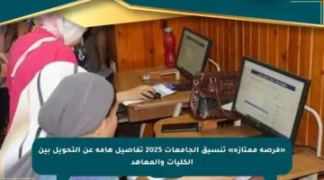 «فرصة ممتازة» تنسيق الجامعات 2025 تفاصيل هامة عن التحويل بين الكليات والمعاهد